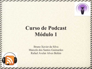 Curso de Podcast
   Módulo 1

    Bruno Xavier da Silva
 Marcelo dos Santos Guimarães
  Rafael Avelar Alves Belém
 