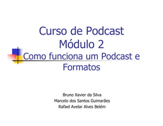 Curso de Podcast
       Módulo 2
Como funciona um Podcast e
        Formatos

          Bruno Xavier da Silva
      Marcelo dos Santos Guimarães
        Rafael Avelar Alves Belém
 