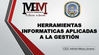 HERRAMIENTAS
INFORMATICAS APLICADAS
A LA GESTIÓN
CEO. Adrián Meza Lévano
 