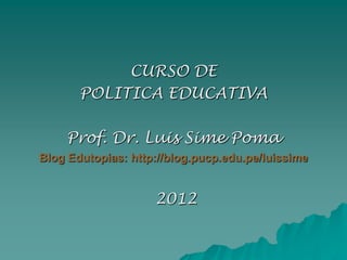 CURSO DE
       POLITICA EDUCATIVA

    Prof. Dr. Luis Sime Poma
Blog Edutopias: http://blog.pucp.edu.pe/luissime


                    2012
 