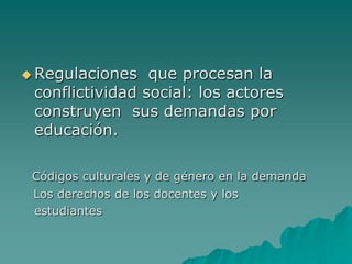  Regulaciones   que procesan la
 conflictividad social: los actores
 construyen sus demandas por
 educación.

 Códigos culturales y de género en la demanda
 Los derechos de los docentes y los
 estudiantes
 