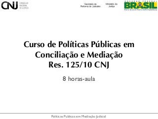 Políticas Publicas em Mediação Judicial
Curso de Políticas Públicas em
Conciliação e Mediação
Res. 125/10 CNJ
8 horas-aula
 