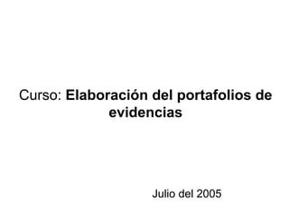 Curso: Elaboración del portafolios de
             evidencias




                   Julio del 2005
 