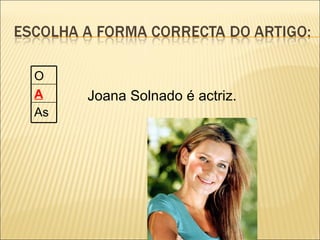 O
A    Joana Solnado é actriz.
As
 