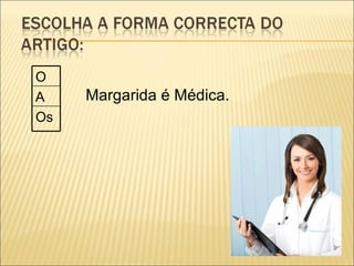 O
A    Margarida é Médica.
Os
 