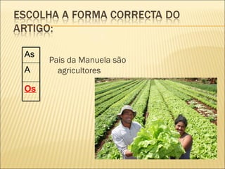 As
     Pais da Manuela são
A      agricultores

Os
 