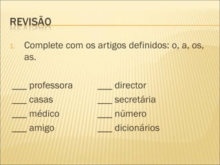 1.   Complete com os artigos definidos: o, a, os,
     as.

___ professora        ___ director
___ casas             ___ secretária
___ médico            ___ número
___ amigo             ___ dicionários
 
