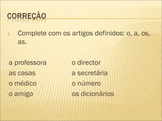 1.   Complete com os artigos definidos: o, a, os,
     as.

a professora          o director
as casas              a secretária
o médico              o número
o amigo               os dicionários
 