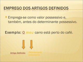    Emprega-se como valor possessivo e,
    também, antes do determinante possessivo.

Exemplo: O meu carro está perto do café.




     Artigo Definido   Determinante
                       possessivo
 