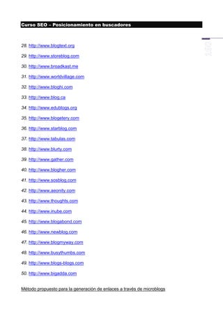 Curso SEO – Posicionamiento en buscadores



28. http://www.blogtext.org

29. http://www.storeblog.com

30. http://www.broadkast.me

31. http://www.worldvillage.com

32. http://www.bloghi.com

33. http://www.blog.ca

34. http://www.edublogs.org

35. http://www.blogetery.com

36. http://www.starblog.com

37. http://www.tabulas.com

38. http://www.blurty.com

39. http://www.gather.com

40. http://www.blogher.com

41. http://www.sosblog.com

42. http://www.aeonity.com

43. http://www.thoughts.com

44. http://www.inube.com

45. http://www.blogabond.com

46. http://www.newblog.com

47. http://www.blogmyway.com

48. http://www.busythumbs.com

49. http://www.blogs-blogs.com

50. http://www.bigadda.com


Método propuesto para la generación de enlaces a través de microblogs
 