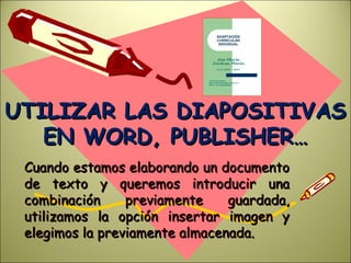 UTILIZAR LAS DIAPOSITIVAS
   EN WORD, PUBLISHER…
 Cuando estamos elaborando un documento
 de texto y queremos introducir una
 combinación     previamente    guardada,
 utilizamos la opción insertar imagen y
 elegimos la previamente almacenada.
 