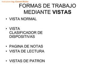Instructora: Ing. Carmen Rocha
FORMAS DE TRABAJO
MEDIANTE VISTAS
• VISTA NORMAL
• VISTA
CLASIFICADOR DE
DISPOSITIVAS
• PAGINA DE NOTAS
• VISTA DE LECTURA
• VISTAS DE PATRON
 