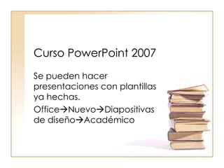 Curso PowerPoint 2007 Se pueden hacer presentaciones con plantillas ya hechas. Office  Nuevo  Diapositivas de diseño  Académico 