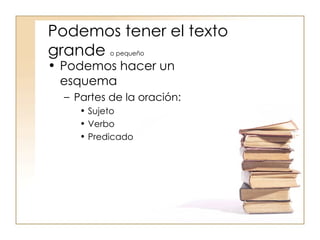 Podemos tener el texto grande o pequeño Podemos hacer un esquema Partes de la oración: Sujeto Verbo Predicado