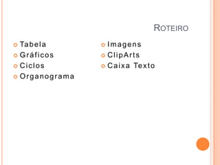ROTEIRO
Ta b e l a
 Gráficos
 Ciclos
 Organograma


Imagens
 ClipArts
 C a i x a Te x t o


 