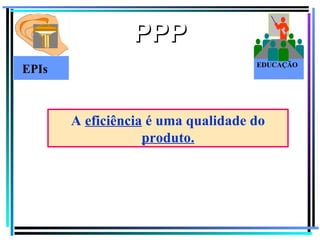 PPP
                                    EDUCAÇÃO
EPIs



       A eficiência é uma qualidade do
                   produto.




                                           116
 