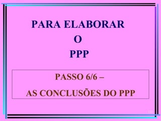 PARA ELABORAR
       O
      PPP

     PASSO 6/6 –
AS CONCLUSÕES DO PPP
                       122
 