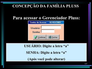 CONCEPÇÃO DA FAMÍLIA PLUSS

Para acessar o Gerenciador Pluss:




     USUÁRIO: Digite a letra “a”
      SENHA: Digite a letra “a”
       (Após você pode alterar)
                                    127
 