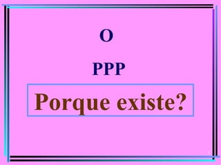 O
     PPP
Porque existe?
                 3
 