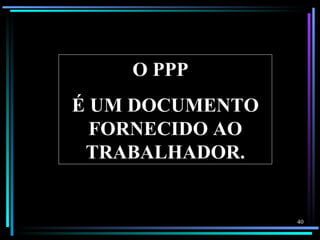 O PPP
É UM DOCUMENTO
  FORNECIDO AO
 TRABALHADOR.


                 40
 