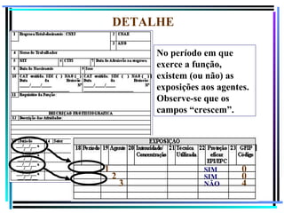 DETALHE

            No período em que
            exerce a função,
            existem (ou não) as
            exposições aos agentes.
            Observe-se que os
            campos “crescem”.




1                      SIM       0
    2                  SIM       0
        3              NÃO       4
                                      73
 