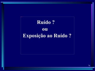 AudioData%2520Pluss




                      Ruído ?
                         ou
                 Exposição ao Ruído ?




                                        76
 