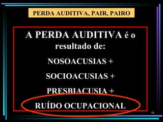 PERDA AUDITIVA, PAIR, PAIRO


A PERDA AUDITIVA é o
       resultado de:
     NOSOACUSIAS +
    SOCIOACUSIAS +
    PRESBIACUSIA +
 RUÍDO OCUPACIONAL
                               91
 