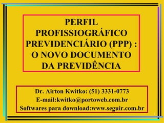 PERFIL
   PROFISSIOGRÁFICO
 PREVIDENCIÁRIO (PPP) :
  O NOVO DOCUMENTO
    DA PREVIDÊNCIA

     Dr. Airton Kwitko: (51) 3331-0773
     E-mail:kwitko@portoweb.com.br
Softwares para download:www.seguir.com.br
                                            1
 