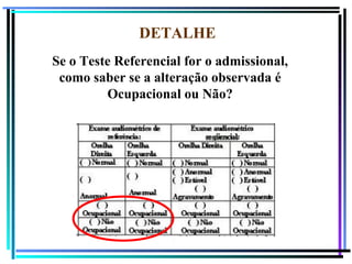 110
DETALHE
Se o Teste Referencial for o admissional,
como saber se a alteração observada é
Ocupacional ou Não?
 