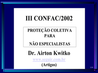 119
PROTEÇÃO COLETIVA
PARA
NÃO ESPECIALISTAS
III CONFAC/2002
Dr. Airton Kwitko
www.seguir.com.br
(Artigos)
 