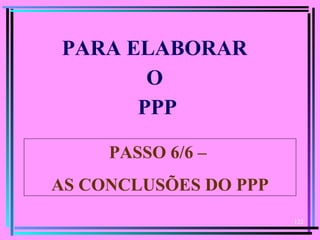 122
  
PARA ELABORAR
O
PPP
PASSO 6/6 –
AS CONCLUSÕES DO PPP
 