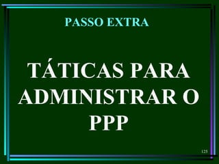 125
TÁTICAS PARA
ADMINISTRAR O
PPP
PASSO EXTRA
 