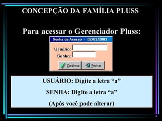 127
USUÁRIO: Digite a letra “a”
SENHA: Digite a letra “a”
(Após você pode alterar)
Para acessar o Gerenciador Pluss:
CONCEPÇÃO DA FAMÍLIA PLUSS
 