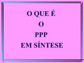 14
O QUE É
O
PPP
EM SÍNTESE
 