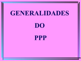 19
GENERALIDADES
DO
PPP
 
