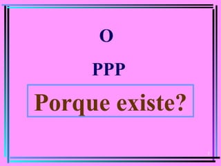 3
O
PPP
Porque existe?
 