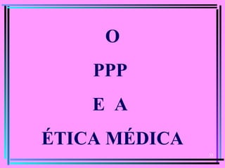 35
O
PPP
E A
ÉTICA MÉDICA
 