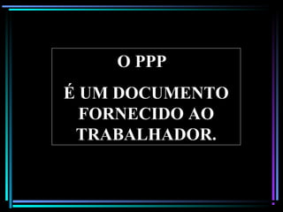 40
O PPP
É UM DOCUMENTO
FORNECIDO AO
TRABALHADOR.
 