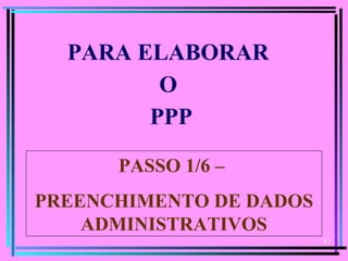 42
  
PARA ELABORAR
O
PPP
PASSO 1/6 –
PREENCHIMENTO DE DADOS
ADMINISTRATIVOS
 