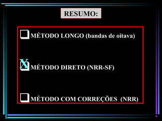 70
RESUMO:
MÉTODO LONGO (bandas de oitava)
MÉTODO DIRETO (NRR-SF)
MÉTODO COM CORREÇÕES (NRR)
X
 