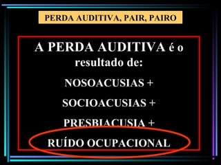 91
A PERDA AUDITIVA é o
resultado de:
NOSOACUSIAS +
SOCIOACUSIAS +
PRESBIACUSIA +
RUÍDO OCUPACIONAL
PERDA AUDITIVA, PAIR, PAIRO
 