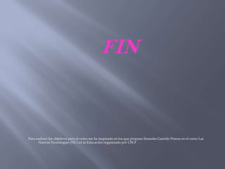 FIN
Para realizar los objetivos para el curso me he inspirado en los que propuso Sonsoles Garrido Porras en el curso Las
Nuevas Tecnologías (TIC) en la Educación organizado por CSI-F
 