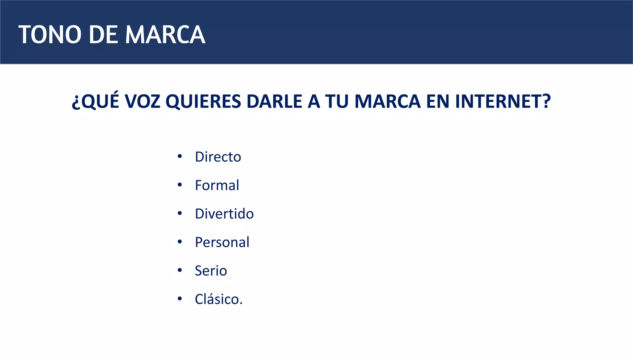TONO DE MARCA
¿QUÉ VOZ QUIERES DARLE A TU MARCA EN INTERNET?
• Directo
• Formal
• Divertido
• Personal
• Serio
• Clásico.
 