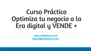 Curso Práctico
Optimiza tu negocio a la
Era digital y VENDE +
www.isabelluna.com
digital@isabelluna.com
 