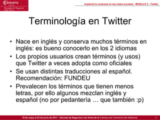 Implanta tu empresa en las redes sociales: MODULO 3 - Twitter




         Terminología en Twitter
• Nace en inglés y cons...