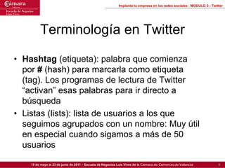 Implanta tu empresa en las redes sociales: MODULO 3 - Twitter




         Terminología en Twitter

• Hashtag (etiqueta): ...