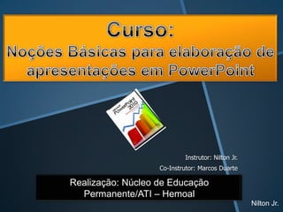 Instrutor: Nilton Jr.
                   Co-Instrutor: Marcos Duarte

Realização: Núcleo de Educação
  Permanente/ATI – Hemoal
                                                   Nilton Jr.
 