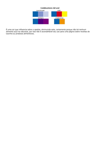 É uma cor que influencia sobre o apetite, diminuindo este, certamente porque não há nenhum
alimento azul na natureza, por isso não é aconselhável seu uso para uma página sobre receitas de
cozinha ou produtos alimentícios.
 