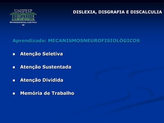 DISLEXIA, DISGRAFIA E DISCALCULIA
Aprendizado: MECANISMOSNEUROFISIOLÓGICOS
 Atenção Seletiva
 Atenção Sustentada
 Atenção Dividida
 Memória de Trabalho
 