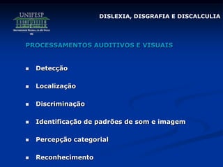 DISLEXIA, DISGRAFIA E DISCALCULIA
PROCESSAMENTOS AUDITIVOS E VISUAIS
 Detecção
 Localização
 Discriminação
 Identificação de padrões de som e imagem
 Percepção categorial
 Reconhecimento
 